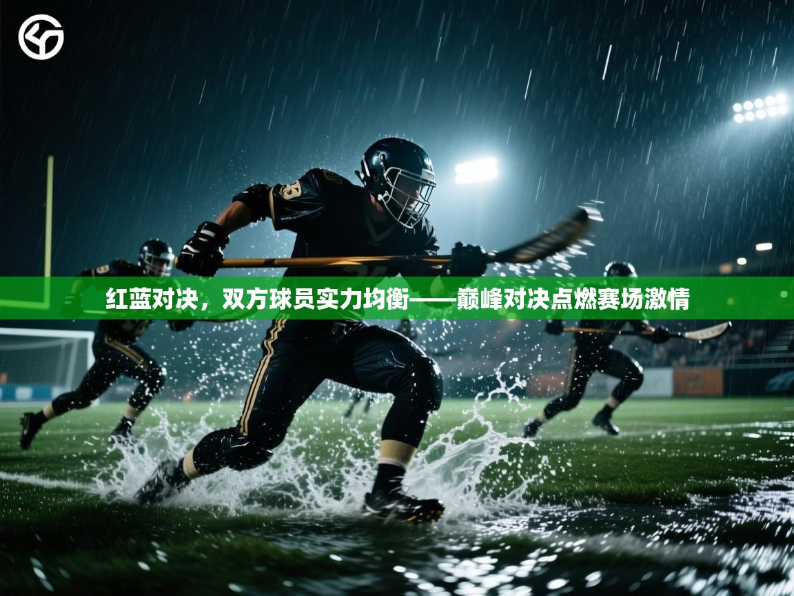 红蓝对决，双方球员实力均衡——巅峰对决点燃赛场激情