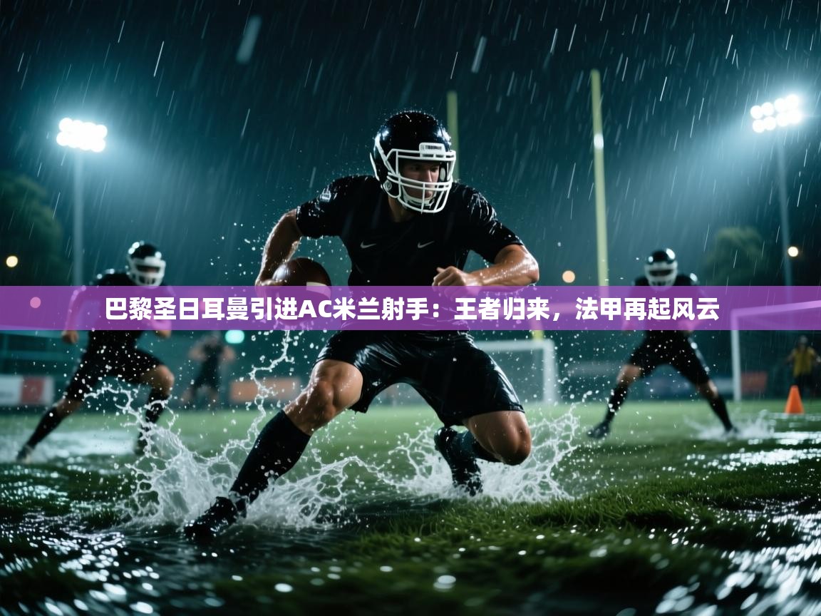 巴黎圣日耳曼引进AC米兰射手：王者归来，法甲再起风云
