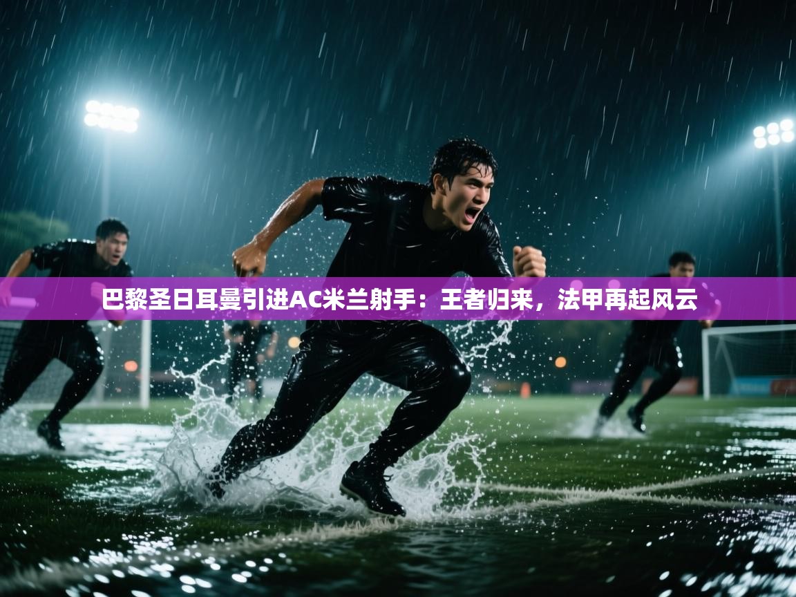 巴黎圣日耳曼引进AC米兰射手：王者归来，法甲再起风云